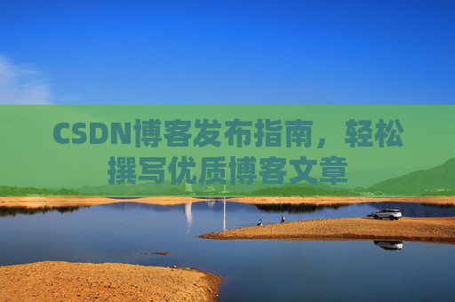 CSDN博客发布指南,轻松撰写优质博客文章 CSDN博客发布指南,轻松撰写优质博客文章