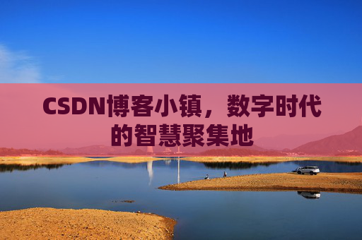CSDN博客小镇,数字时代的智慧聚集地